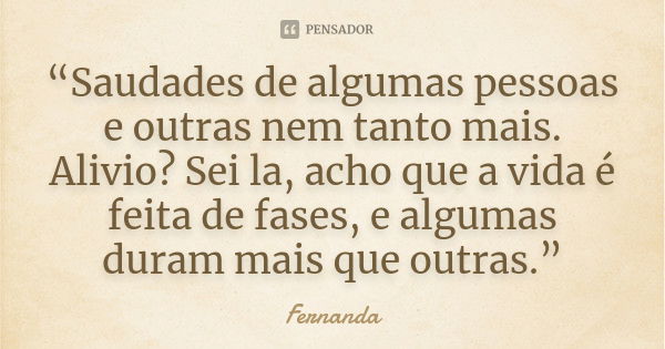 “Saudades de algumas pessoas e outras nem tanto mais. Alivio? Sei la, acho que a vida é feita de fases, e algumas duram mais que outras.”... Frase de Fernanda..