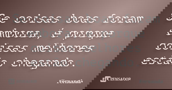 Se coisas boas foram embora, é porque coisas melhores estão chegando.... Frase de Fernanda..