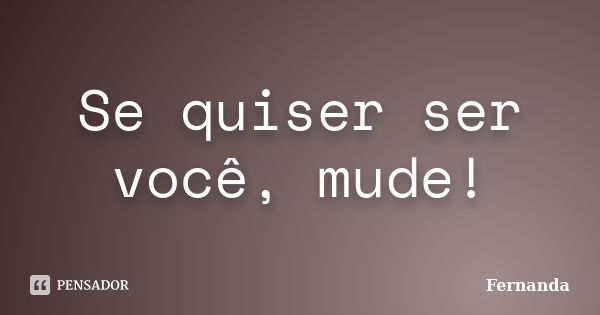 Se quiser ser você, mude!... Frase de Fernanda.