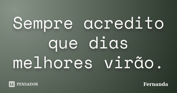 Sempre acredito que dias melhores virão.... Frase de Fernanda..