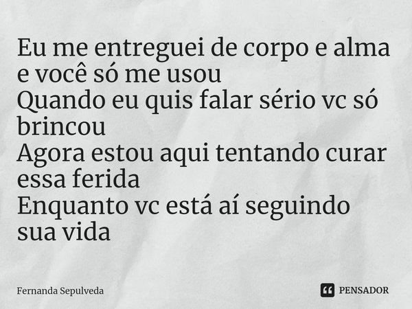 ⁠Eu me entreguei de corpo e alma e você só me usou
Quando eu quis falar sério vc só brincou
Agora estou aqui tentando curar essa ferida
Enquanto vc está aí segu... Frase de Fernanda Sepulveda.