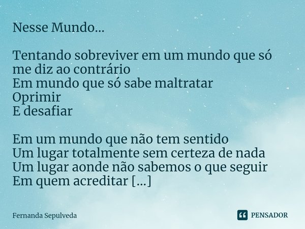 Nesse Mundo... ⁠Tentando sobreviver em um mundo que só me diz ao contrário
Em mundo que só sabe maltratar
Oprimir
E desafiar Em um mundo que não tem sentido
Um ... Frase de Fernanda Sepulveda.