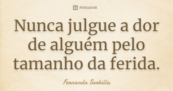 Nunca julgue a dor de alguém pelo tamanho da ferida.... Frase de Fernanda Serbilla.