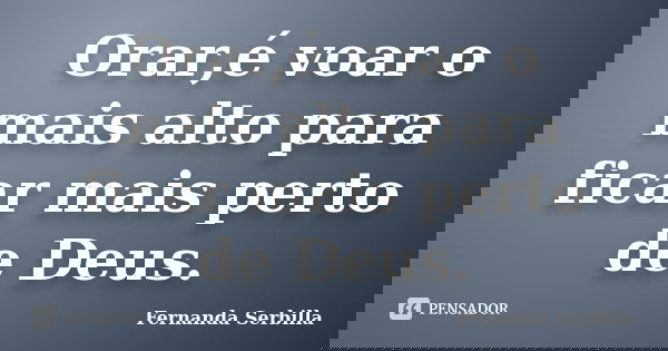 Orar,é voar o mais alto para ficar mais perto de Deus.... Frase de Fernanda Serbilla.