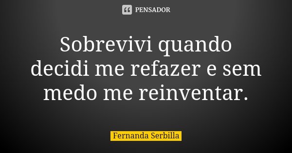 Sobrevivi quando decidi me refazer e sem medo me reinventar.... Frase de Fernanda Serbilla.