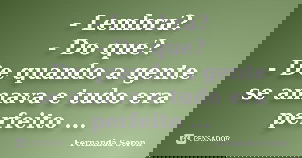 - Lembra? - Do que? - De quando a gente se amava e tudo era perfeito ...... Frase de Fernanda Seron.