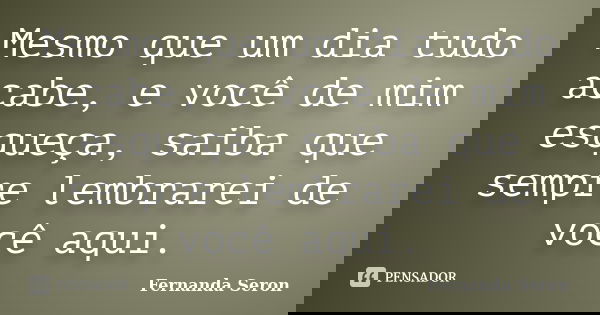 Mesmo que um dia tudo acabe, e você de mim esqueça, saiba que sempre lembrarei de você aqui.... Frase de Fernanda Seron.