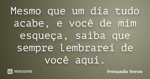 Mesmo que um dia tudo acabe, e você de mim esqueça, saiba que sempre lembrarei de você aqui.... Frase de Fernanda Seron.