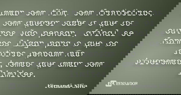 amar sem fim, sem fronteiras, sem querer sabe o que os outros vão pensar, afinal se formos ligar para o que os outros pensam não viveremos,temos que amar sem li... Frase de Fernanda Silva.