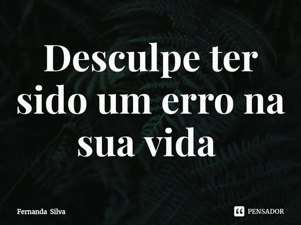 Desculpe ter sido um erro na sua vida ⁠... Frase de Fernanda Silva.