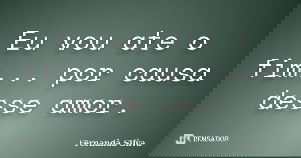 Eu vou ate o fim... por causa desse amor.... Frase de Fernanda Silva.