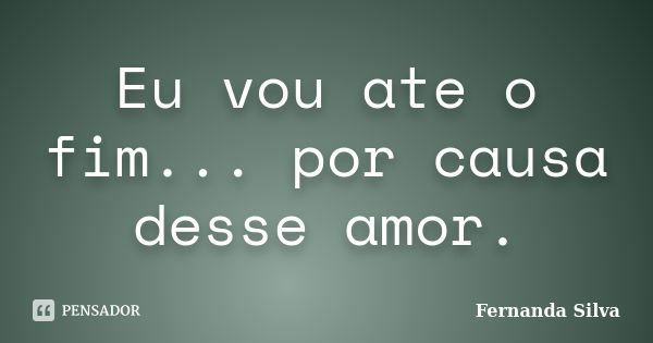 Eu vou ate o fim... por causa desse amor.... Frase de Fernanda Silva.