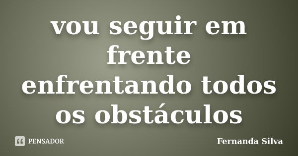 vou seguir em frente enfrentando todos os obstáculos... Frase de Fernanda Silva.