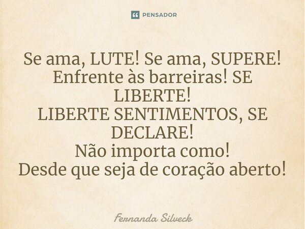 ⁠Se ama, LUTE! Se ama, SUPERE! Enfrente às barreiras! SE LIBERTE! LIBERTE SENTIMENTOS, SE DECLARE! Não importa como! Desde que seja de coração aberto!... Frase de Fernanda Silveck.