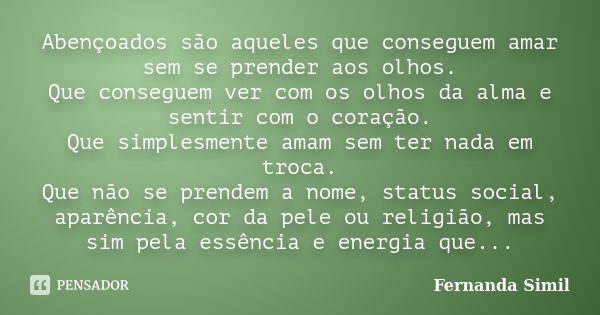 Abençoados são aqueles que conseguem amar sem se prender aos olhos. Que conseguem ver com os olhos da alma e sentir com o coração. Que simplesmente amam sem ter... Frase de Fernanda Simil.