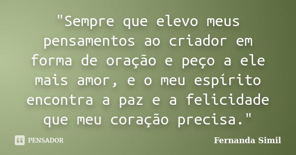 "Sempre que elevo meus pensamentos ao criador em forma de oração e peço a ele mais amor, e o meu espírito encontra a paz e a felicidade que meu coração pre... Frase de Fernanda Simil.