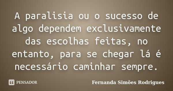 A paralisia ou o sucesso de algo dependem exclusivamente das escolhas feitas, no entanto, para se chegar lá é necessário caminhar sempre.... Frase de Fernanda Simões Rodrigues.