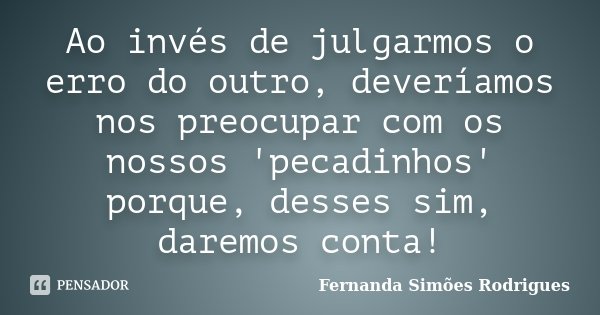 Ao invés de julgarmos o erro do outro, deveríamos nos preocupar com os nossos 'pecadinhos' porque, desses sim, daremos conta!... Frase de Fernanda Simões Rodrigues.