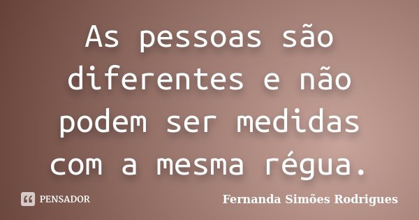 As pessoas são diferentes e não podem ser medidas com a mesma régua.... Frase de Fernanda Simões Rodrigues.