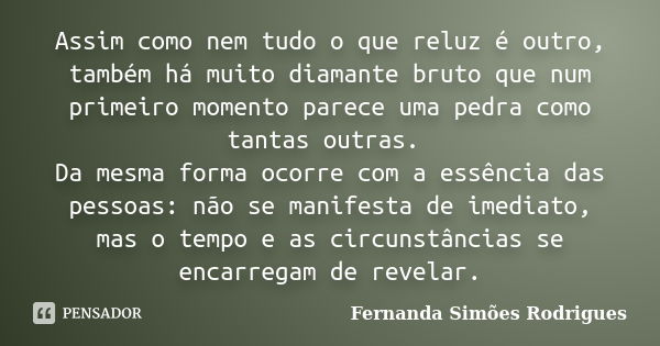 Assim como nem tudo o que reluz é outro, também há muito diamante bruto que num primeiro momento parece uma pedra como tantas outras. Da mesma forma ocorre com ... Frase de Fernanda Simões Rodrigues.