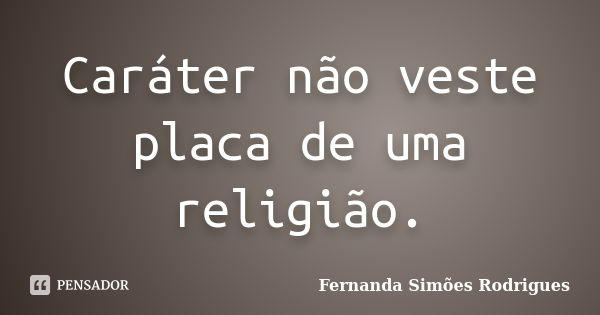 Caráter não veste placa de uma religião.... Frase de Fernanda Simões Rodrigues.