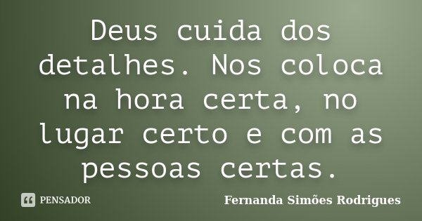 Deus cuida dos detalhes. Nos coloca na hora certa, no lugar certo e com as pessoas certas.... Frase de Fernanda Simões Rodrigues.