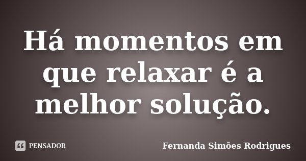 Há momentos em que relaxar é a melhor solução.... Frase de Fernanda Simões Rodrigues.