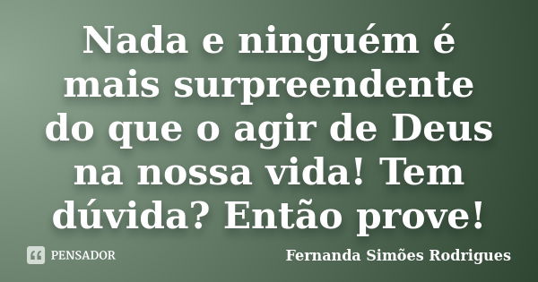 Nada e ninguém é mais surpreendente do que o agir de Deus na nossa vida! Tem dúvida? Então prove!... Frase de Fernanda Simões Rodrigues.