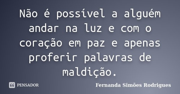 Não é possível a alguém andar na luz e com o coração em paz e apenas proferir palavras de maldição.... Frase de Fernanda Simões Rodrigues.