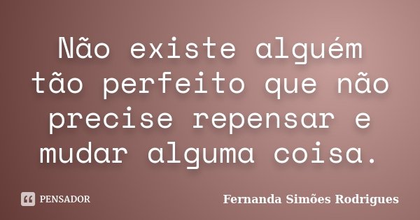 Não existe alguém tão perfeito que não precise repensar e mudar alguma coisa.... Frase de Fernanda Simões Rodrigues.