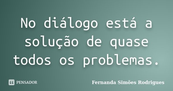 No diálogo está a solução de quase todos os problemas.... Frase de Fernanda Simões Rodrigues.