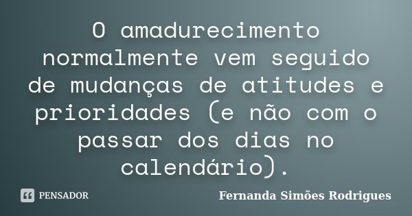 O amadurecimento normalmente vem seguido de mudanças de atitudes e prioridades (e não com o passar dos dias no calendário).... Frase de Fernanda Simões Rodrigues.