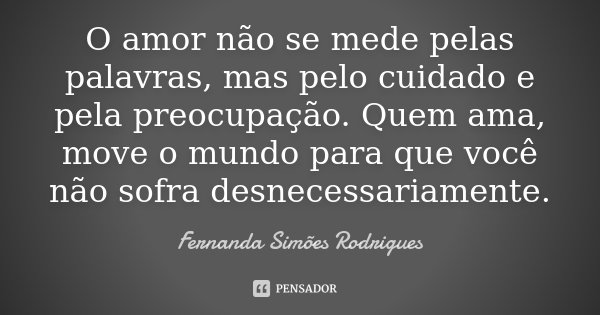 O amor não se mede pelas palavras, mas pelo cuidado e pela preocupação. Quem ama, move o mundo para que você não sofra desnecessariamente.... Frase de Fernanda Simões Rodrigues.