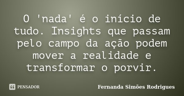 O 'nada' é o início de tudo. Insights que passam pelo campo da ação podem mover a realidade e transformar o porvir.... Frase de Fernanda Simões Rodrigues.