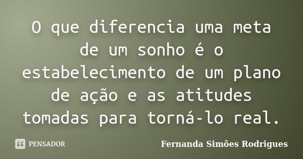 O que diferencia uma meta de um sonho é o estabelecimento de um plano de ação e as atitudes tomadas para torná-lo real.... Frase de Fernanda Simões Rodrigues.