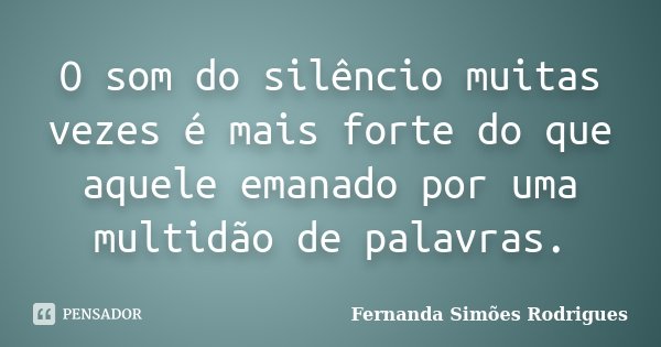 O som do silêncio muitas vezes é mais forte do que aquele emanado por uma multidão de palavras.... Frase de Fernanda Simões Rodrigues.