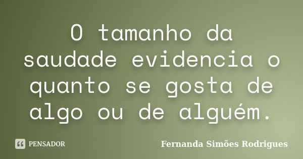 O tamanho da saudade evidencia o quanto se gosta de algo ou de alguém.... Frase de Fernanda Simões Rodrigues.