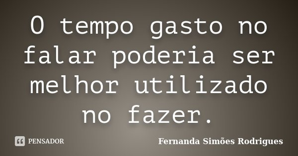 O tempo gasto no falar poderia ser melhor utilizado no fazer.... Frase de Fernanda Simões Rodrigues.