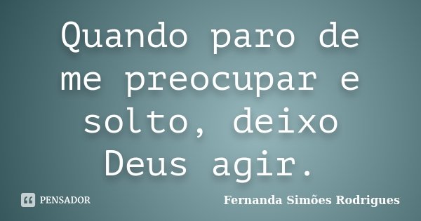 Quando paro de me preocupar e solto, deixo Deus agir.... Frase de Fernanda Simões Rodrigues.