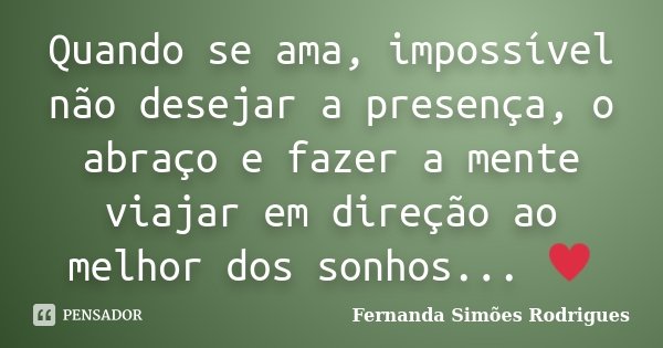 Quando se ama, impossível não desejar a presença, o abraço e fazer a mente viajar em direção ao melhor dos sonhos... ♥... Frase de Fernanda Simões Rodrigues.