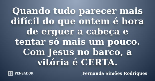 Quando tudo parecer mais difícil do que ontem é hora de erguer a cabeça e tentar só mais um pouco. Com Jesus no barco, a vitória é CERTA.... Frase de Fernanda Simões Rodrigues.