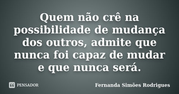 Quem não crê na possibilidade de mudança dos outros, admite que nunca foi capaz de mudar e que nunca será.... Frase de Fernanda Simões Rodrigues.