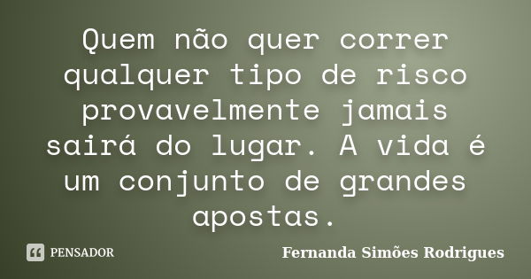 Quem não quer correr qualquer tipo de risco provavelmente jamais sairá do lugar. A vida é um conjunto de grandes apostas.... Frase de Fernanda Simões Rodrigues.