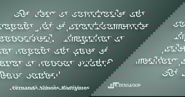 Se ter o controle do coração já é praticamente impossível, imagina a plena noção do que é melhor para a nossa vida? Só Deus sabe!... Frase de Fernanda Simões Rodrigues.