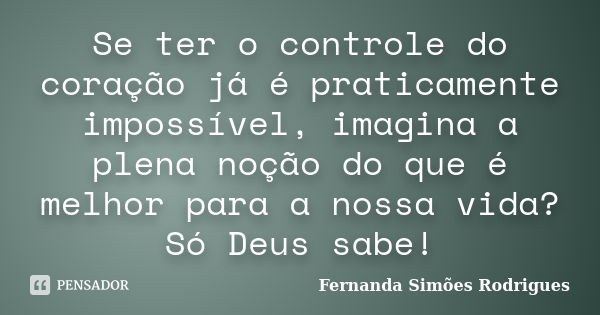 Se ter o controle do coração já é praticamente impossível, imagina a plena noção do que é melhor para a nossa vida? Só Deus sabe!... Frase de Fernanda Simões Rodrigues.