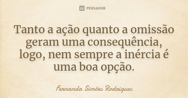 Tanto a ação quanto a omissão geram uma consequência, logo, nem sempre a inércia é uma boa opção.... Frase de Fernanda Simões Rodrigues.