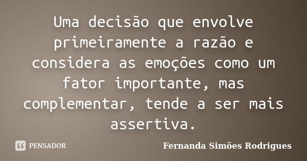 Uma decisão que envolve primeiramente a razão e considera as emoções como um fator importante, mas complementar, tende a ser mais assertiva.... Frase de Fernanda Simões Rodrigues.