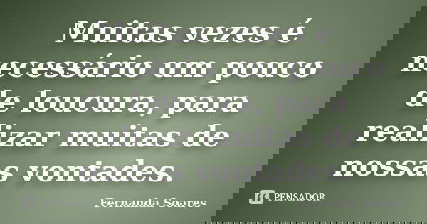 Muitas vezes é necessário um pouco de loucura, para realizar muitas de nossas vontades.... Frase de Fernanda Soares.