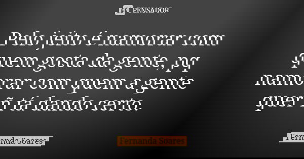 Pelo jeito é namorar com quem gosta da gente, pq namorar com quem a gente quer ñ tá dando certo.... Frase de Fernanda Soares.