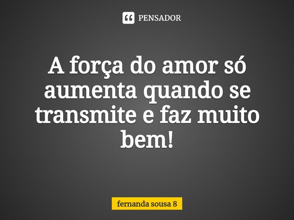⁠A força do amor só aumenta quando se transmite e faz muito bem!... Frase de fernanda sousa 8.